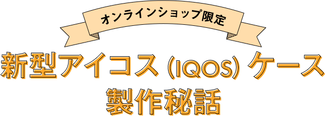 オンラインショップ限定 新型アイコス（IQOS）ケース製作秘話